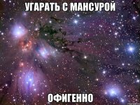 угарать с мансурой офигенно