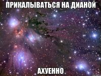 прикалываться на дианой ахуенно