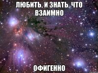 любить, и знать, что взаимно офигенно