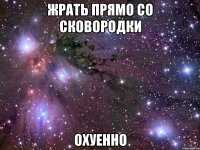 жрать прямо со сковородки охуенно