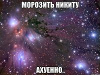 морозить никиту ахуенно.