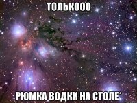 толькооо рюмка водки на столе*