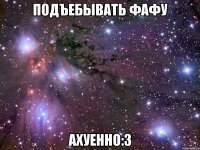 подъебывать фафу ахуенно:3