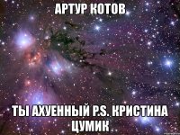 артур котов ты ахуенный p.s. кристина цумик