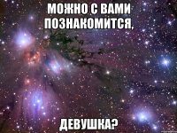 можно с вами познакомится, девушка?