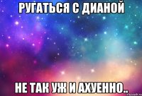 ругаться с дианой не так уж и ахуенно..