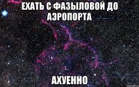 ехать с фазыловой до аэропорта ахуенно