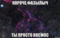 короче,фазылыч ты просто космос