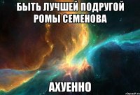 быть лучшей подругой ромы семенова ахуенно