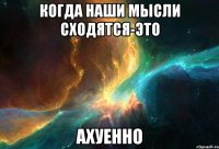 когда наши мысли сходятся-это ахуенно