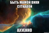 быть мамой вики суткавой ахуенно