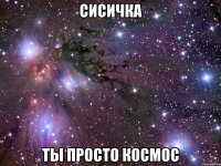 сисичка ты просто космос