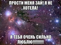 прости меня зай! я не хотела! я тебя очень сильно люблю!!!