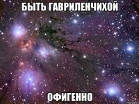 быть гавриленчихой офигенно