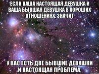 если ваша настоящая девушка и ваша бывшая девушка в хороших отношениях, значит у вас есть две бывшие девушки и настоящая проблема.