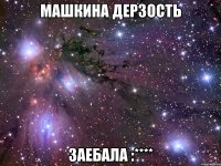 машкина дерзость заебала :****