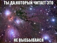 ты,да,который читает это не выебывайся