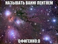 называть ваню лентяем офигенно:d