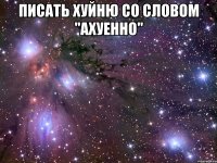 писать хуйню со словом "ахуенно" 