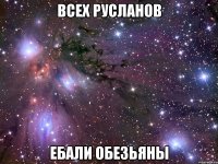 всех русланов ебали обезьяны