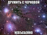 дружить с черновой невъебенно