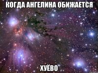 когда ангелина обижается хуёво