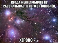 когда женя любичев не рассказывает в кого он влюблён херово -_-