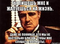 ты пишешь мне и жалуешься на жизнь. даже не понимая, что мы не настолько близки, чтобы мне слушать твое нытье.