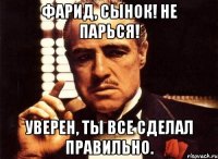 фарид, сынок! не парься! уверен, ты все сделал правильно.