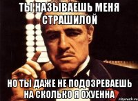 ты называешь меня страшилой но ты даже не подозреваешь на сколько я охуенна