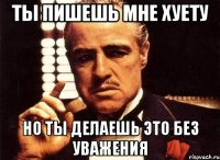 ты пишешь мне хуету но ты делаешь это без уважения