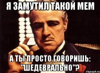 я замутил такой мем а ты просто говоришь: "шедеврально"?