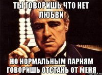 ты говоришь что нет любви но нормальным парням говоришь отстань от меня