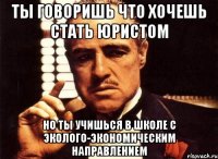 ты говоришь что хочешь стать юристом но ты учишься в школе с эколого-экономическим направлением