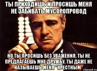 ты приходишь и просишь меня не забивать мусоропровод но ты просишь без уважения, ты не предлагаешь мне дружбу, ты даже не называешь меня "крестным"