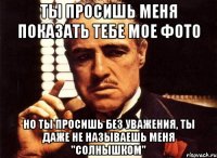 ты просишь меня показать тебе мое фото но ты просишь без уважения, ты даже не называешь меня "солнышком"