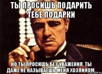 ты просишь подарить тебе подарки но ты просишь без уважения, ты даже не называешь меня хозяином.