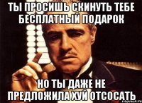 ты просишь скинуть тебе бесплатный подарок но ты даже не предложила хуй отсосать