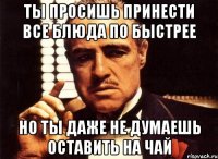 ты просишь принести все блюда по быстрее но ты даже не думаешь оставить на чай