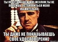 ты просто машем мне жезлом,ты не просишь остановиться меня уважительно ты даже не показываешь свое удостоверение