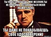 ты просто машешь мне жезлом,ты не просишь остановиться меня уважительно ты даже не показываешь свое удостоверение