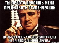 ты просто просишь меня предъявить студенческий но ты делаешь это без уважения,ты не предлагаешь мне дружбу