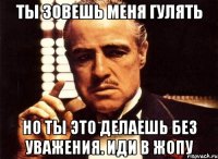 ты зовешь меня гулять но ты это делаешь без уважения. иди в жопу