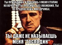 ты приходишь и просишь у меня столик на вечер, но ты просишь без уважения, ты не предлагаешь мне дружбу, ты даже не называешь меня "господин"