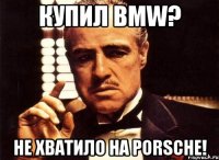 купил bmw? не хватило на porsche!