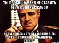 ты просишь меня не ставить тебя в опору с сабом но ты делаешь это без уважения, ты даже не говоришь "пожалуйста, тренер"