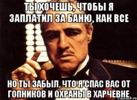 ты хочешь, чтобы я заплатил за баню, как все но ты забыл, что я спас вас от гопников и охраны в харчевне