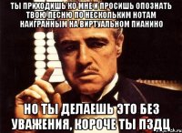 ты приходишь ко мне и просишь опознать твою песню по нескольким нотам наигранным на виртуальном пианино но ты делаешь это без уважения, короче ты пздц