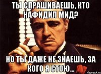 ты спрашиваешь, кто нафидил мид? но ты даже не знаешь, за кого я стою...