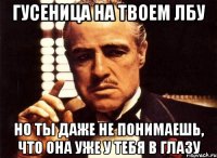 гусеница на твоем лбу но ты даже не понимаешь, что она уже у тебя в глазу